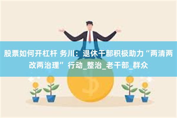 股票如何开杠杆 务川：退休干部积极助力“两清两改两治理” 行动_整治_老干部_群众