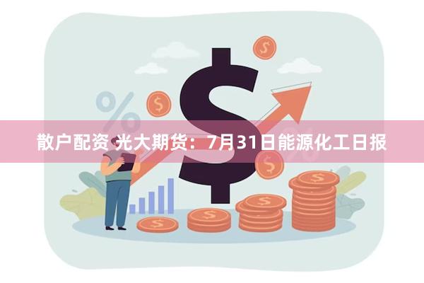 散户配资 光大期货：7月31日能源化工日报