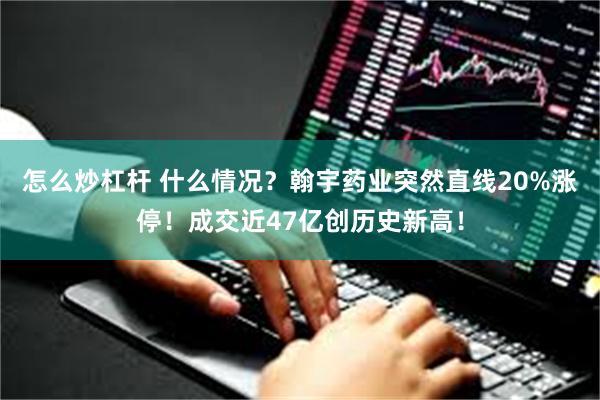 怎么炒杠杆 什么情况？翰宇药业突然直线20%涨停！成交近47亿创历史新高！