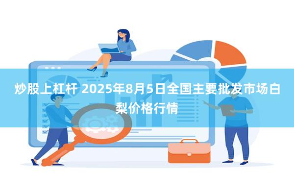 炒股上杠杆 2025年8月5日全国主要批发市场白梨价格行情