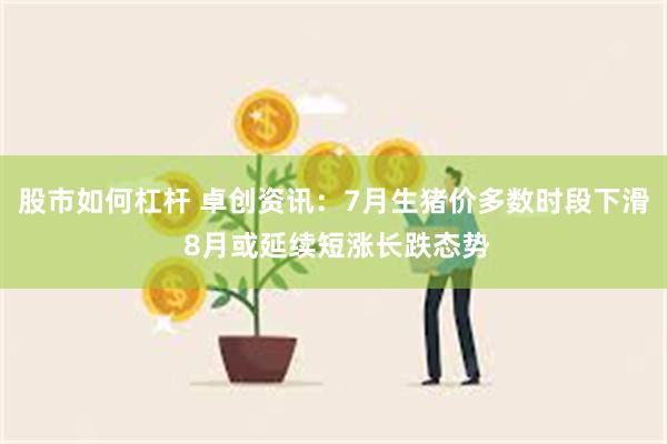 股市如何杠杆 卓创资讯：7月生猪价多数时段下滑 8月或延续短涨长跌态势