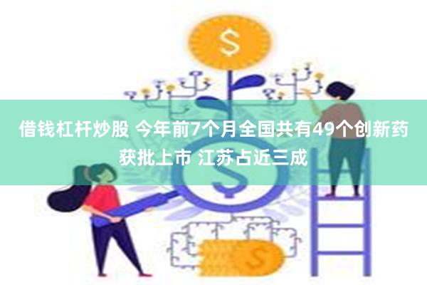 借钱杠杆炒股 今年前7个月全国共有49个创新药获批上市 江苏占近三成