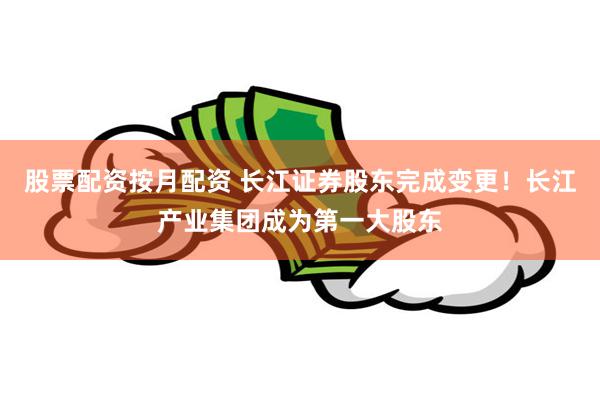 股票配资按月配资 长江证券股东完成变更！长江产业集团成为第一大股东