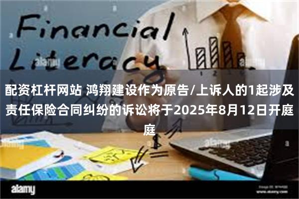 配资杠杆网站 鸿翔建设作为原告/上诉人的1起涉及责任保险合同纠纷的诉讼将于2025年8月12日开庭