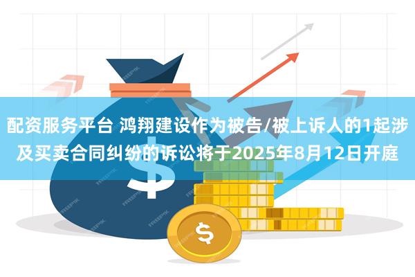 配资服务平台 鸿翔建设作为被告/被上诉人的1起涉及买卖合同纠纷的诉讼将于2025年8月12日开庭