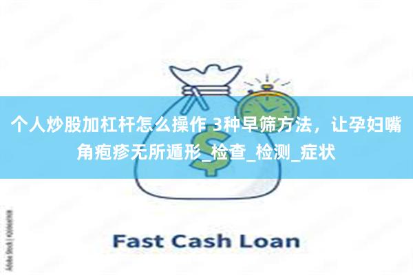 个人炒股加杠杆怎么操作 3种早筛方法，让孕妇嘴角疱疹无所遁形_检查_检测_症状