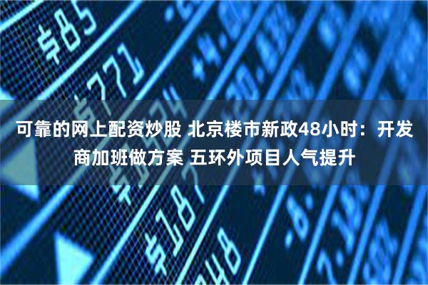 可靠的网上配资炒股 北京楼市新政48小时：开发商加班做方案 五环外项目人气提升