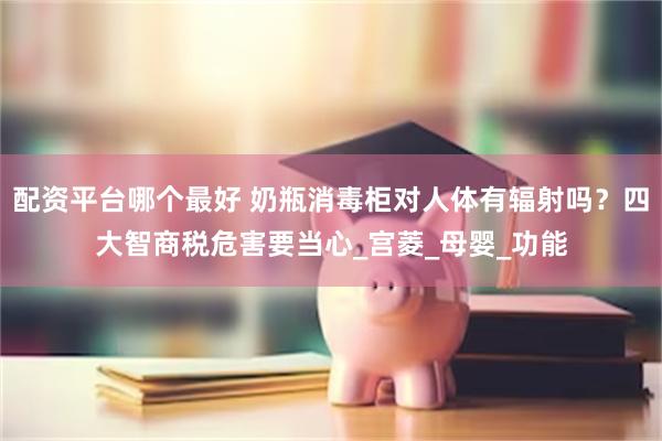 配资平台哪个最好 奶瓶消毒柜对人体有辐射吗？四大智商税危害要当心_宫菱_母婴_功能