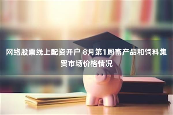 网络股票线上配资开户 8月第1周畜产品和饲料集贸市场价格情况