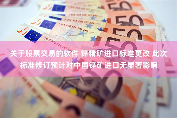 关于股票交易的软件 锌精矿进口标准更改 此次标准修订预计对中国锌矿进口无显著影响