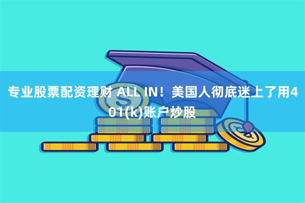 专业股票配资理财 ALL IN！美国人彻底迷上了用401(k)账户炒股