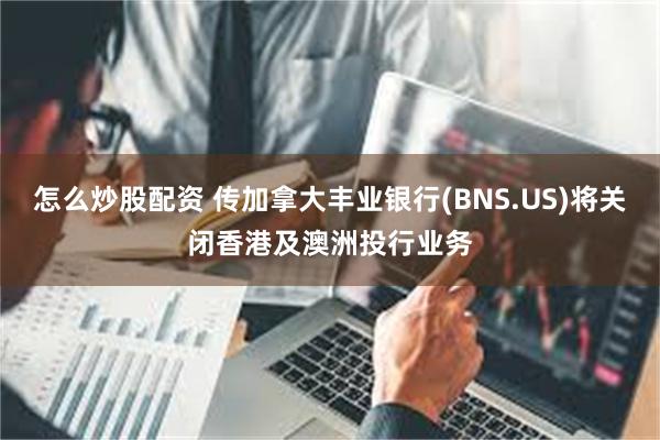 怎么炒股配资 传加拿大丰业银行(BNS.US)将关闭香港及澳洲投行业务