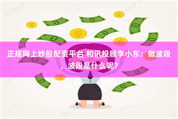 正规网上炒股配资平台 和讯投顾李小东：做波段，波段是什么呢？