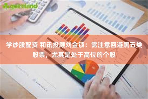 学炒股配资 和讯投顾刘金锁：需注意回避黑五类股票，尤其是处于高位的个股