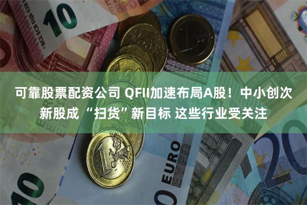 可靠股票配资公司 QFII加速布局A股！中小创次新股成 “扫货”新目标 这些行业受关注