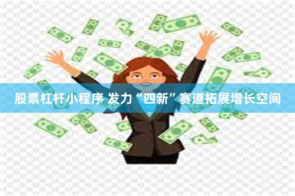 股票杠杆小程序 发力“四新”赛道拓展增长空间