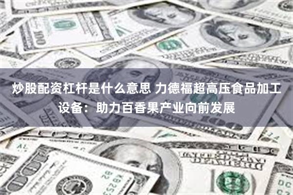 炒股配资杠杆是什么意思 力德福超高压食品加工设备：助力百香果产业向前发展