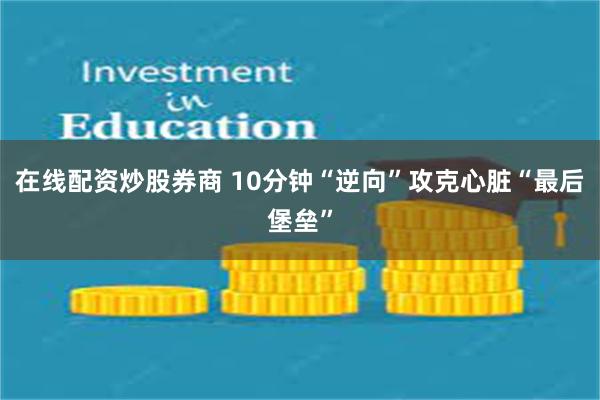 在线配资炒股券商 10分钟“逆向”攻克心脏“最后堡垒”