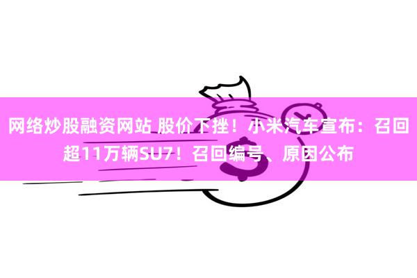 网络炒股融资网站 股价下挫！小米汽车宣布：召回超11万辆SU7！召回编号、原因公布