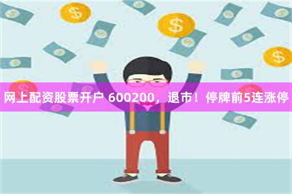 网上配资股票开户 600200,退市!停牌前5连涨停
