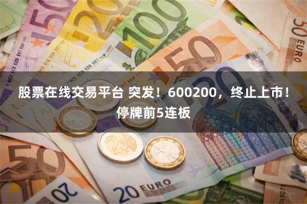 股票在线交易平台 突发！600200，终止上市！停牌前5连板