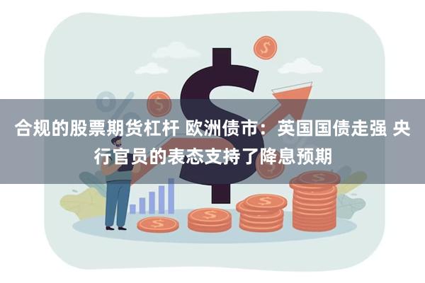 合规的股票期货杠杆 欧洲债市：英国国债走强 央行官员的表态支持了降息预期