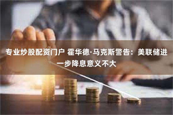 专业炒股配资门户 霍华德·马克斯警告：美联储进一步降息意义不大