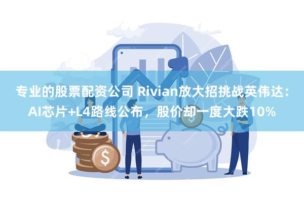 专业的股票配资公司 Rivian放大招挑战英伟达：AI芯片+L4路线公布，股价却一度大跌10%
