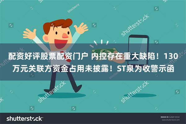 配资好评股票配资门户 内控存在重大缺陷！130万元关联方资金占用未披露！ST泉为收警示函