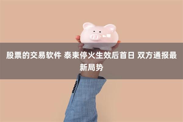 股票的交易软件 泰柬停火生效后首日 双方通报最新局势