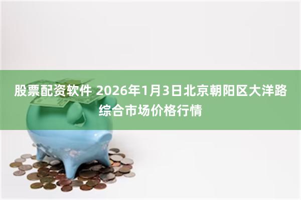 股票配资软件 2026年1月3日北京朝阳区大洋路综合市场价格行情